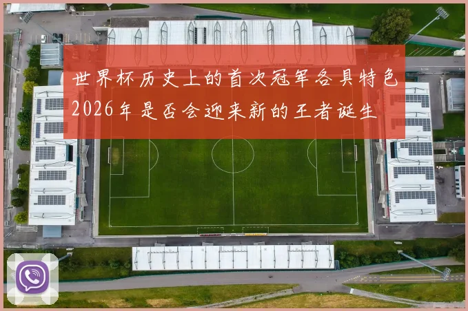 世界杯历史上的首次冠军各具特色2026年是否会迎来新的王者诞生
