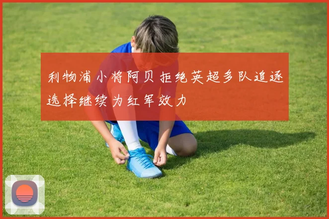 利物浦小将阿贝拒绝英超多队追逐选择继续为红军效力