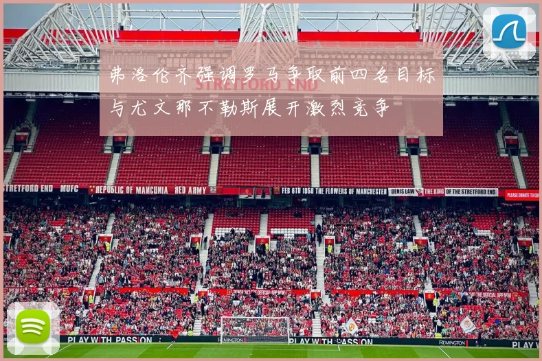 弗洛伦齐强调罗马争取前四名目标与尤文那不勒斯展开激烈竞争