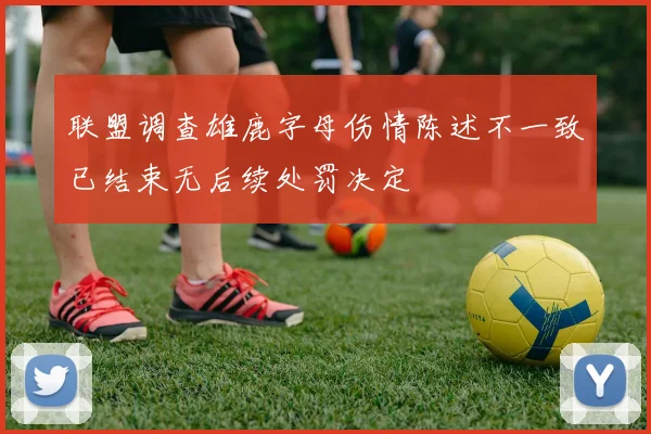 联盟调查雄鹿字母伤情陈述不一致已结束无后续处罚决定