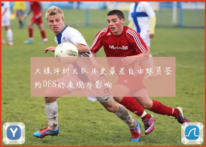 火媒评析火队历史最差自由球员签约DFS的表现与影响