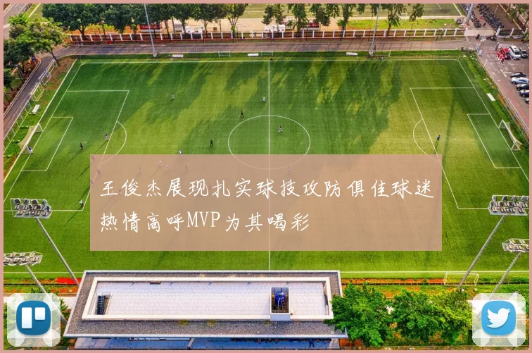王俊杰展现扎实球技攻防俱佳球迷热情高呼MVP为其喝彩