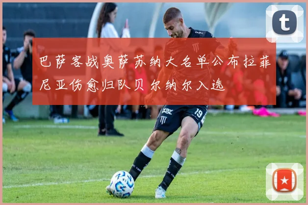 巴萨客战奥萨苏纳大名单公布拉菲尼亚伤愈归队贝尔纳尔入选