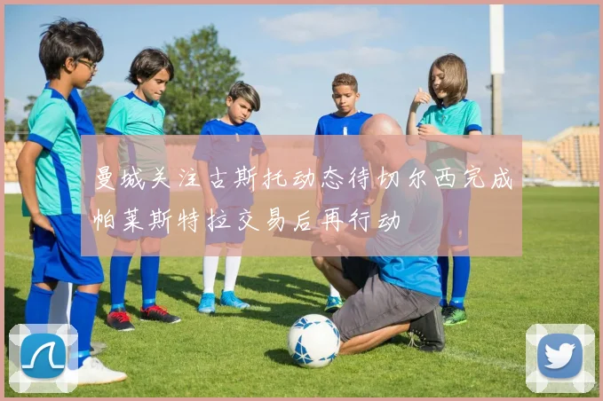 曼城关注古斯托动态待切尔西完成帕莱斯特拉交易后再行动