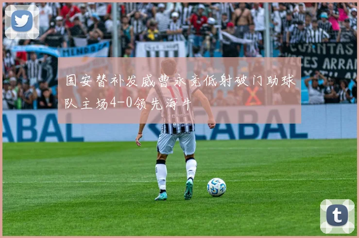 国安替补发威曹永竞低射破门助球队主场4-0领先海牛