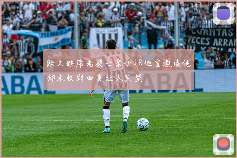 欧文缺席老骑士聚会JR坦言邀请他却未收到回复让人失望