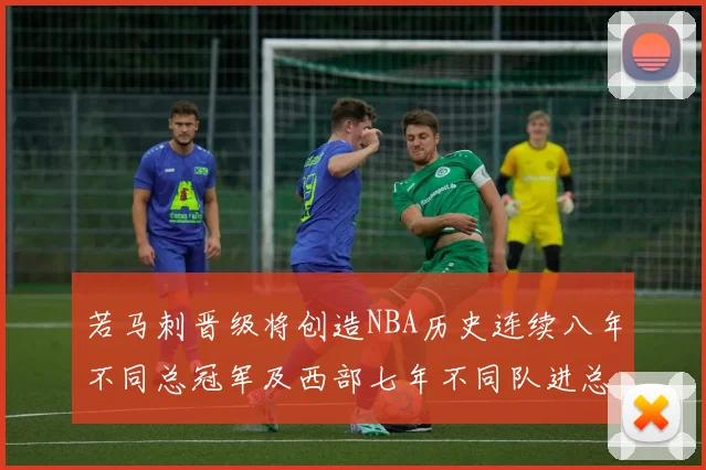 若马刺晋级将创造NBA历史连续八年不同总冠军及西部七年不同队进总决赛的奇迹