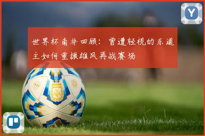 世界杯南非回顾：曾遭轻视的东道主如何重振雄风再战赛场