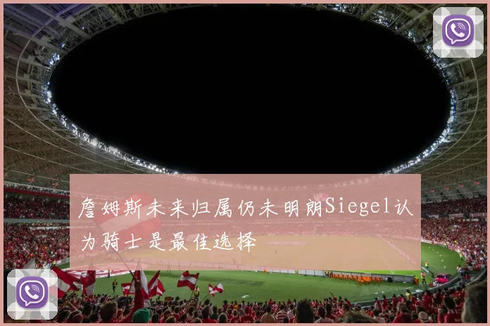 詹姆斯未来归属仍未明朗Siegel认为骑士是最佳选择