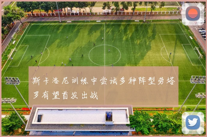 斯卡洛尼训练中尝试多种阵型劳塔罗有望首发出战