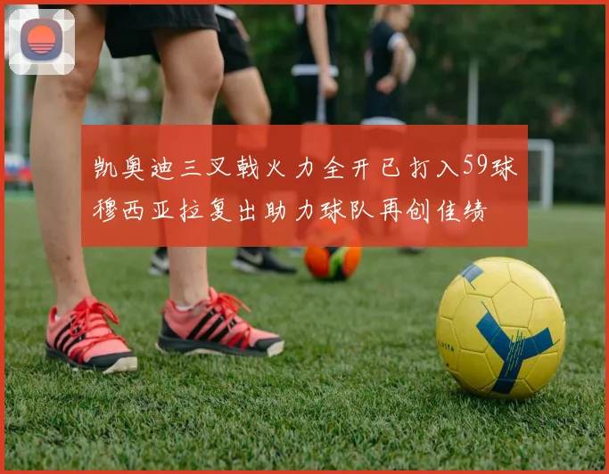 凯奥迪三叉戟火力全开已打入59球穆西亚拉复出助力球队再创佳绩