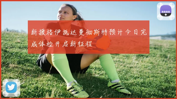 新援格伊抵达曼彻斯特预计今日完成体检开启新征程
