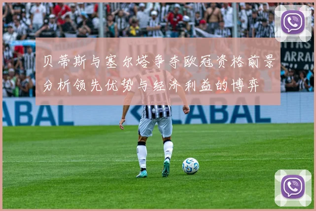 贝蒂斯与塞尔塔争夺欧冠资格前景分析领先优势与经济利益的博弈