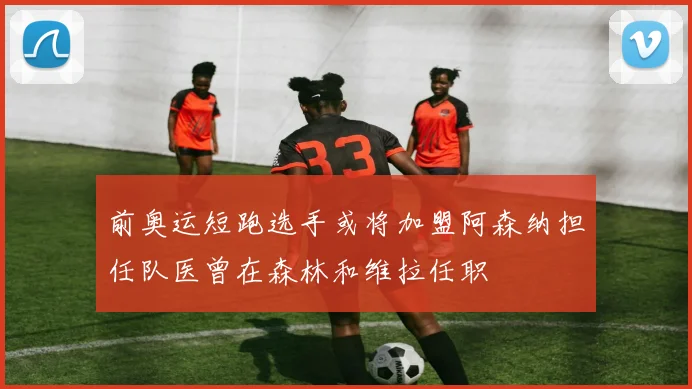 前奥运短跑选手或将加盟阿森纳担任队医曾在森林和维拉任职