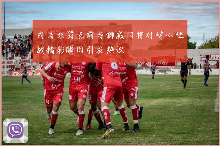 内马尔罚点前与挪威门将对峙心理战精彩瞬间引发热议