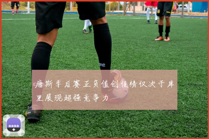 唐斯季后赛正负值创佳绩仅次于库里展现超强竞争力