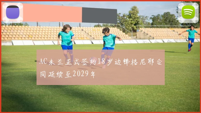 AC米兰正式签约18岁边锋格尼耶合同延续至2029年