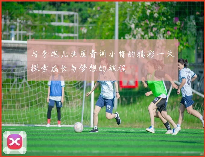 与李炮儿共度青训小将的精彩一天探索成长与梦想的旅程