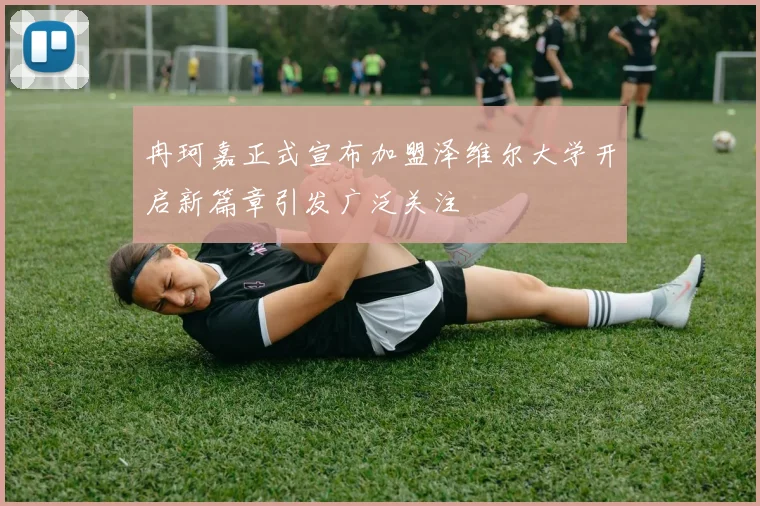 冉珂嘉正式宣布加盟泽维尔大学开启新篇章引发广泛关注