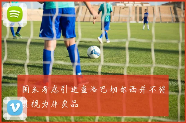 国米考虑引进查洛巴切尔西并不将其视为非卖品