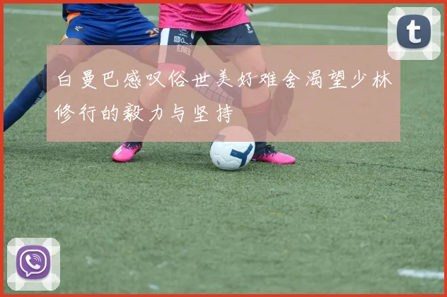 白曼巴感叹俗世美好难舍渴望少林修行的毅力与坚持