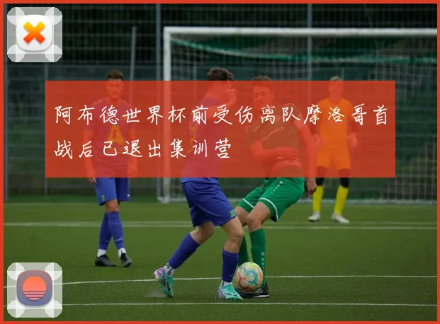阿布德世界杯前受伤离队摩洛哥首战后已退出集训营