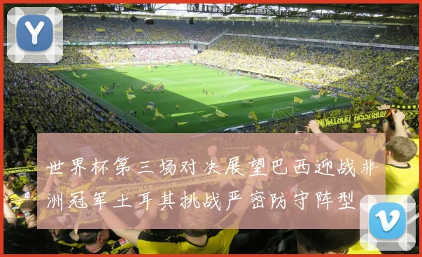 世界杯第三场对决展望巴西迎战非洲冠军土耳其挑战严密防守阵型