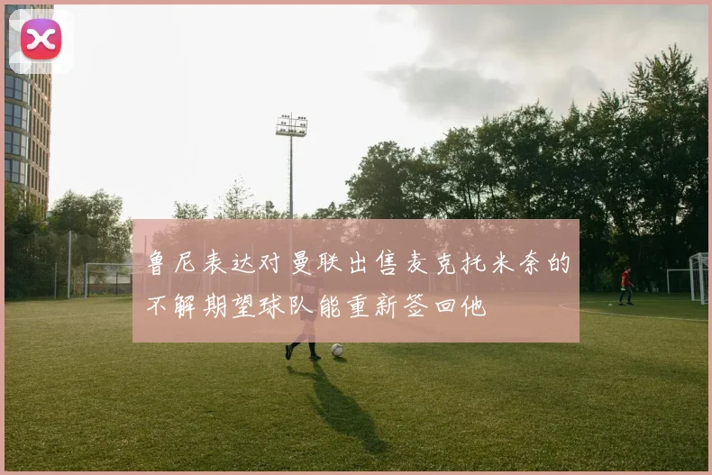 鲁尼表达对曼联出售麦克托米奈的不解期望球队能重新签回他